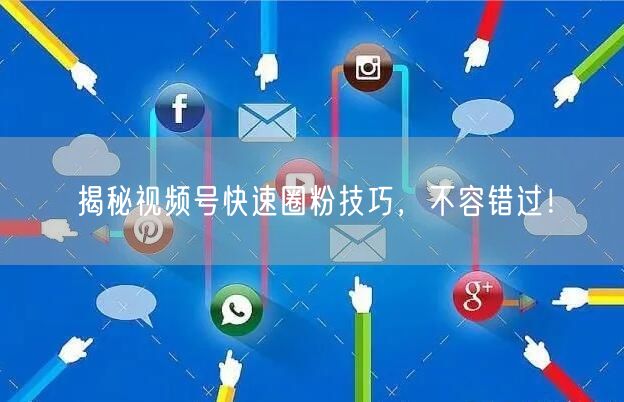 揭秘视频号快速圈粉技巧，不容错过！