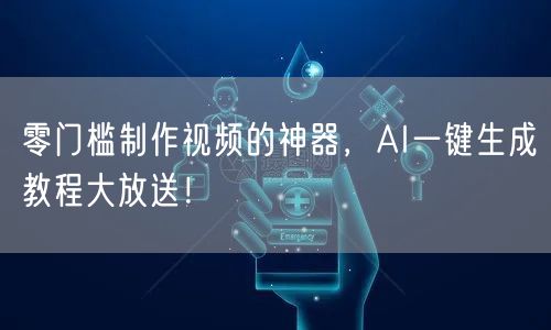 零门槛制作视频的神器，AI一键生成教程大