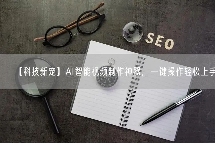 【科技新宠】AI智能视频制作神器，一键操