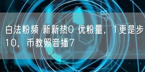 白法粉频 新新热0 优粉量，1更是步10