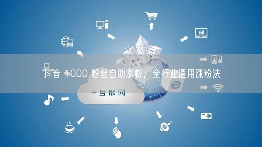 抖音 1000 粉丝自助涨粉，全行业通用
