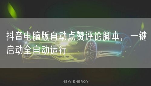 抖音电脑版自动点赞评论脚本，一键启动全自