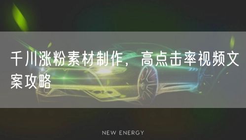 千川涨粉素材制作，高点击率视频文案攻略