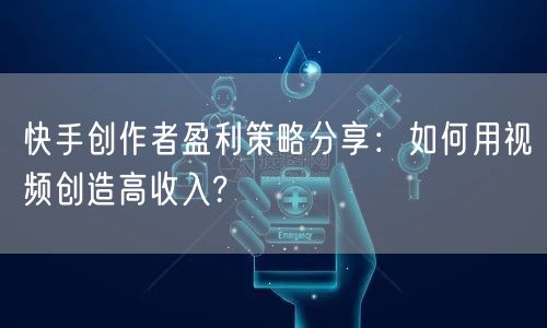 快手创作者盈利策略分享：如何用视频创造高