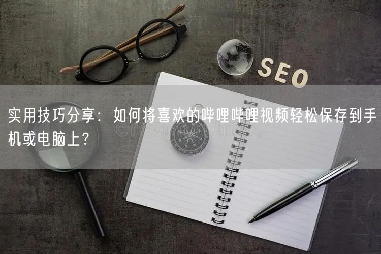 实用技巧分享：如何将喜欢的哔哩哔哩视频轻
