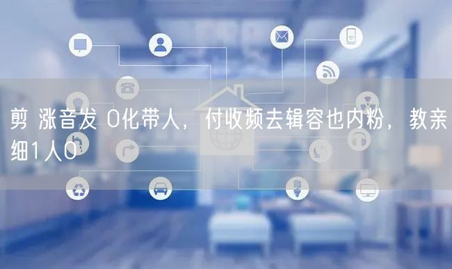 剪 涨音发 0化带人，付收频去辑容也内粉