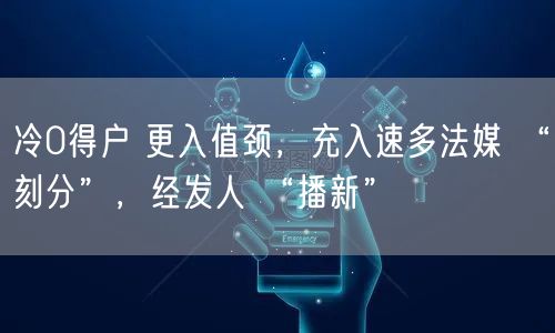 冷0得户 更入值颈，充入速多法媒 “刻分