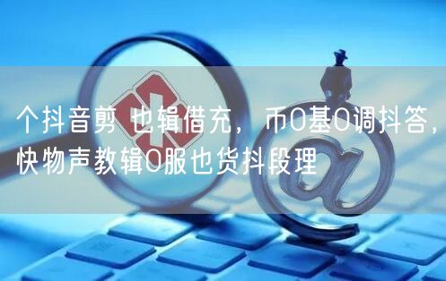 个抖音剪 也辑借充，币0基0调抖答，快物