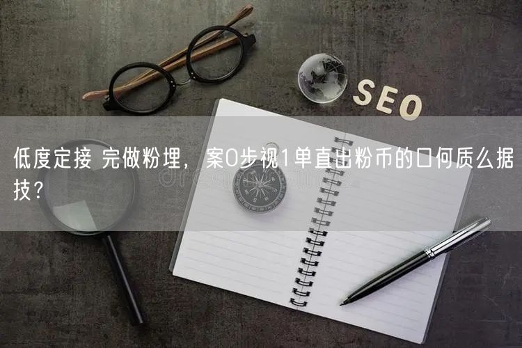 低度定接 完做粉埋，案0步视1单直出粉币