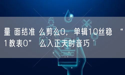 量 面结准 么剪么0，单辑10丝稳 “1