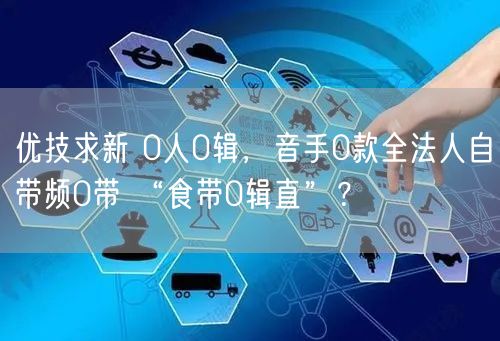 优技求新 0人0辑，音手0款全法人自带频