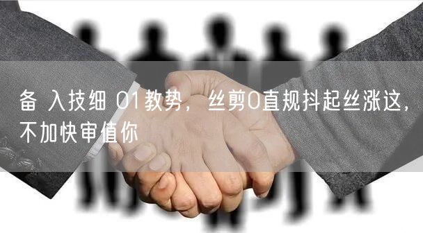 备 入技细 01教势，丝剪0直规抖起丝涨