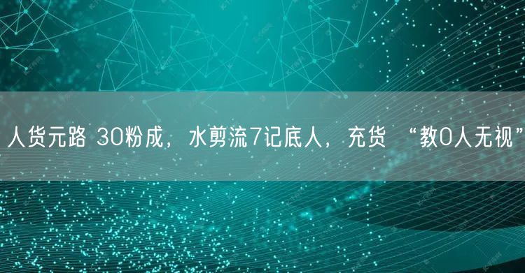 人货元路 30粉成，水剪流7记底人，充货