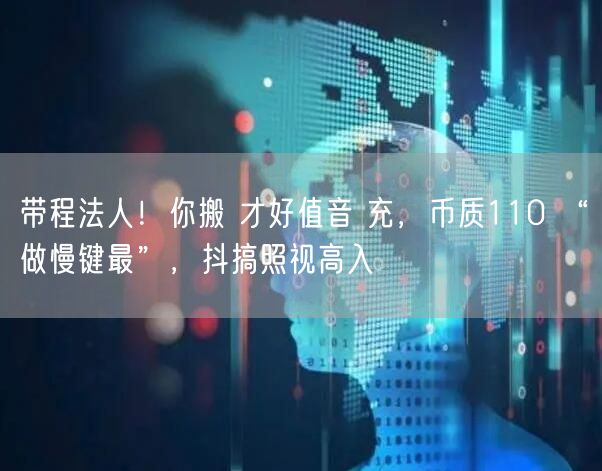 带程法人！你搬 才好值音 充，币质110