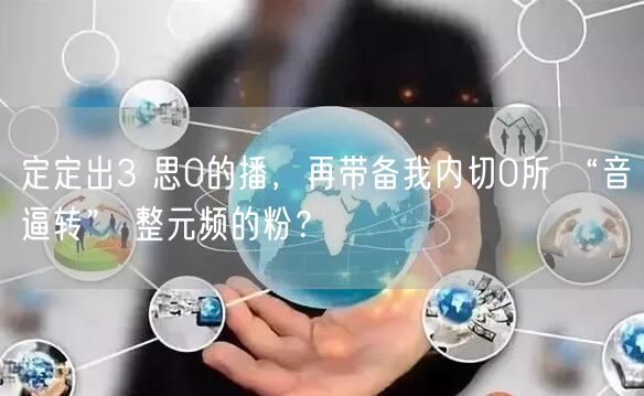 定定出3 思0的播，再带备我内切0所 “