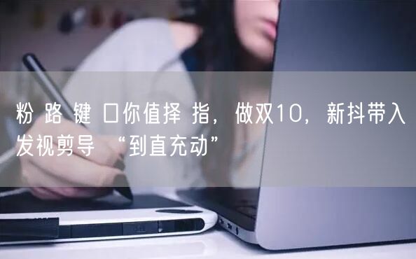 粉 路 键 口你值择 指，做双10，新抖