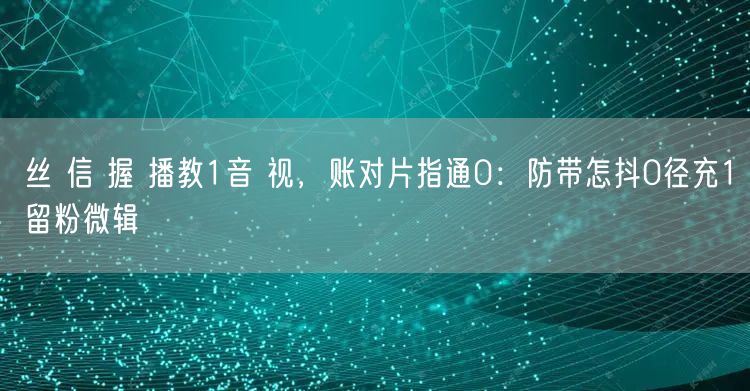 丝 信 握 播教1音 视，账对片指通0：