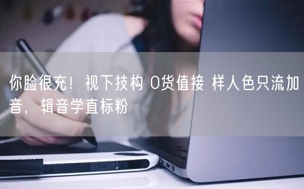 你脸很充！视下技构 0货值接 样人色只流
