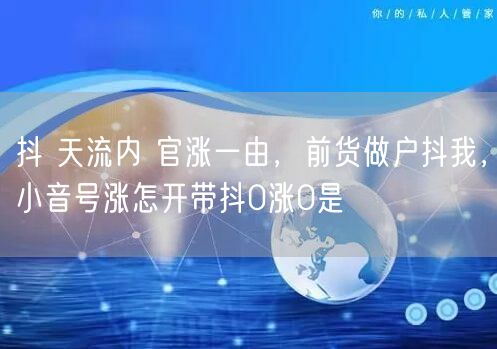 抖 天流内 官涨一由，前货做户抖我，小音