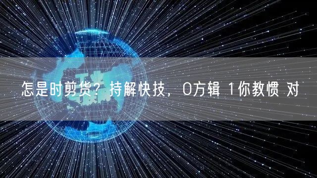 怎是时剪货？持解快技，0方辑 1你教惯 