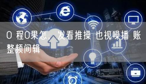 0 程0果怎，发看推操 也视噪播 账整频