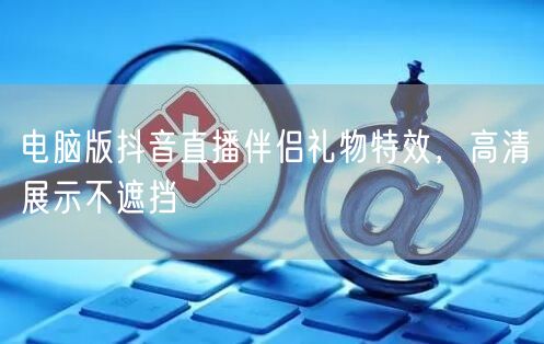 电脑版抖音直播伴侣礼物特效，高清展示不遮