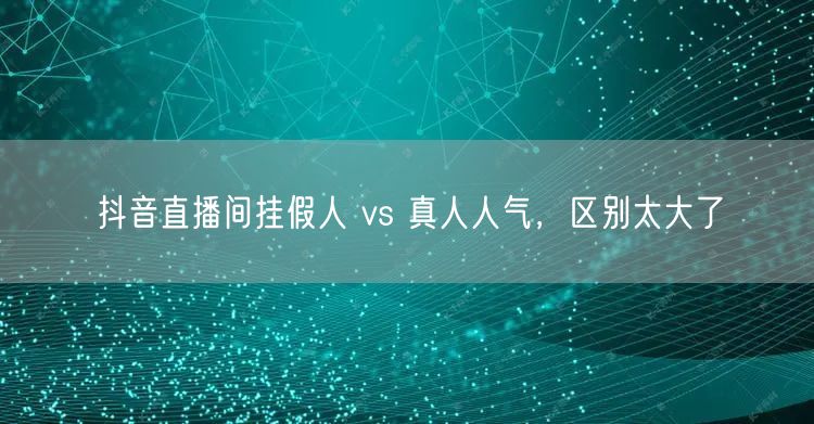 抖音直播间挂假人 vs 真人人气，区别太