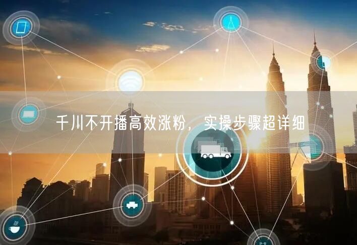 千川不开播高效涨粉，实操步骤超详细