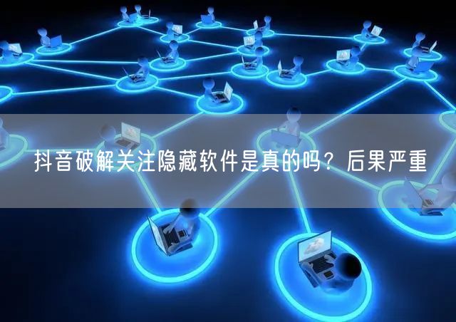 抖音破解关注隐藏软件是真的吗？后果严重