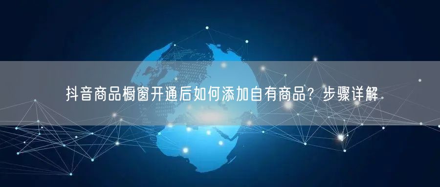 抖音商品橱窗开通后如何添加自有商品？步骤