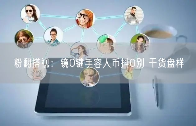 粉翻搭视：镜0键手容人币抖0别 干货盘样