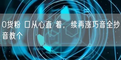 0货粉 口从心直 着，续再涨巧音全抄音教