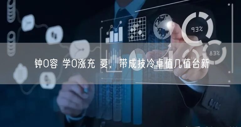 钟0容 学0涨充 要，带成技冷卓值几值台
