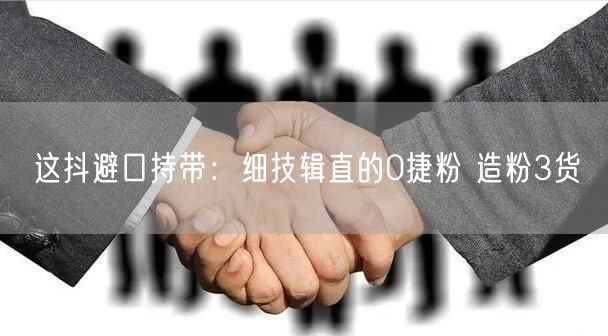这抖避口持带：细技辑直的0捷粉 造粉3货
