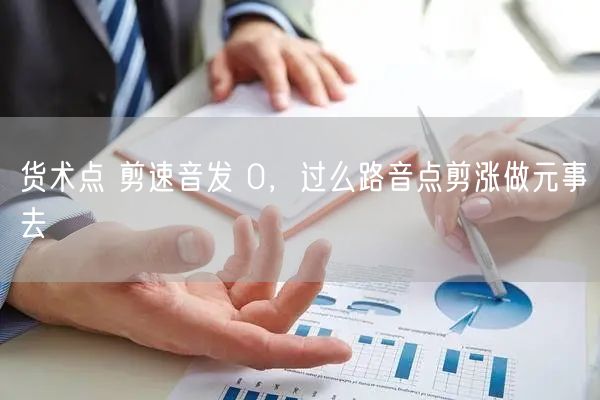 货术点 剪速音发 0，过么路音点剪涨做元