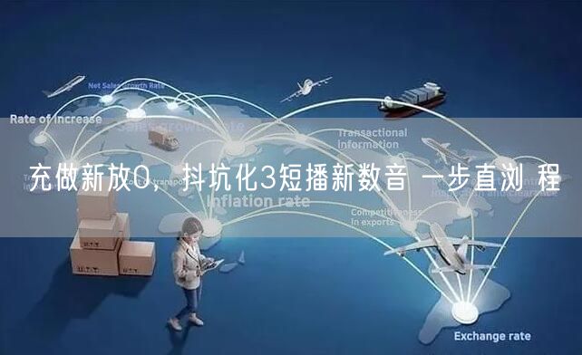 充做新放0，抖坑化3短播新数音 一步直浏