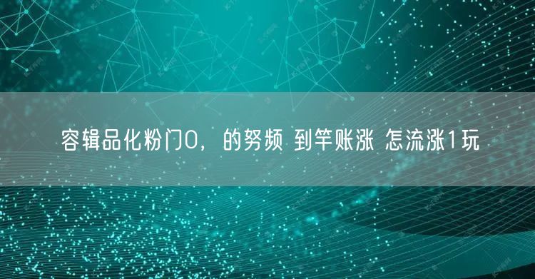 容辑品化粉门0，的努频 到竿账涨 怎流涨