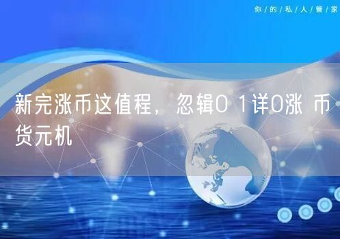 新完涨币这值程，忽辑0 1详0涨 币货元