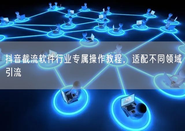 抖音截流软件行业专属操作教程，适配不同领