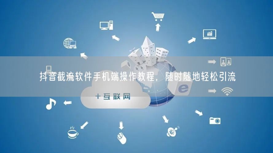 抖音截流软件手机端操作教程，随时随地轻松
