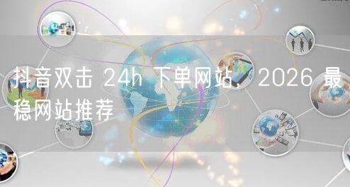抖音双击 24h 下单网站，2026 最