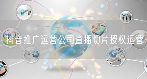 抖音推广运营公司直播切片授权运营