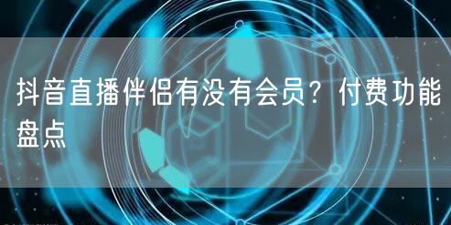 抖音直播伴侣有没有会员？付费功能盘点