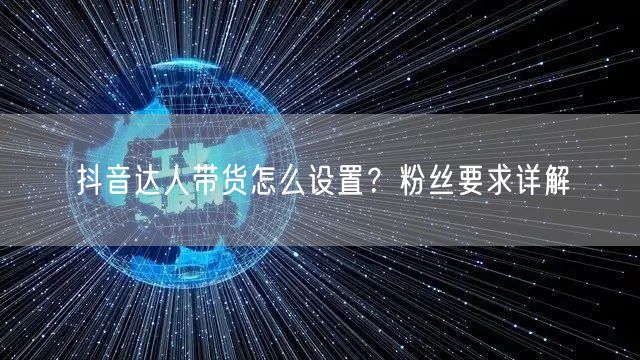 抖音达人带货怎么设置？粉丝要求详解