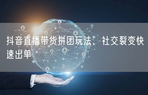 抖音直播带货拼团玩法，社交裂变快速出单