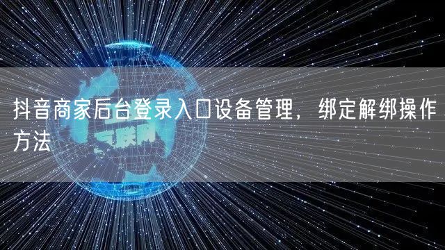 抖音商家后台登录入口设备管理，绑定解绑操