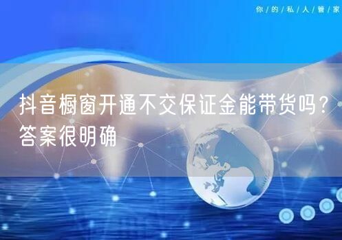 抖音橱窗开通不交保证金能带货吗？答案很明