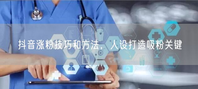 抖音涨粉技巧和方法，人设打造吸粉关键