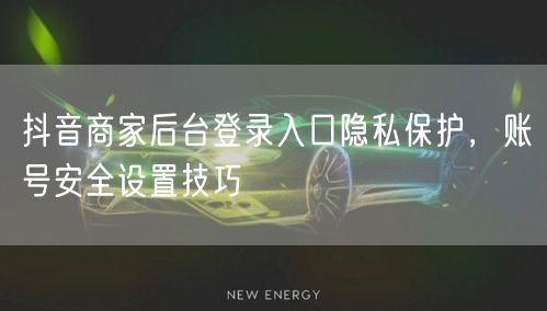 抖音商家后台登录入口隐私保护，账号安全设
