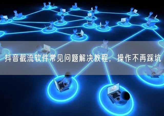 抖音截流软件常见问题解决教程，操作不再踩